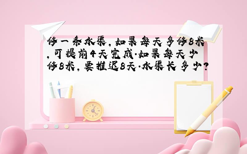 修一条水渠,如果每天多修8米,可提前4天完成.如果每天少修8米,要推迟8天.水渠长多少?