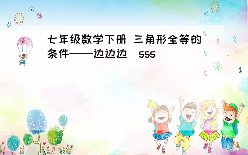 七年级数学下册 三角形全等的条件——边边边(sss)