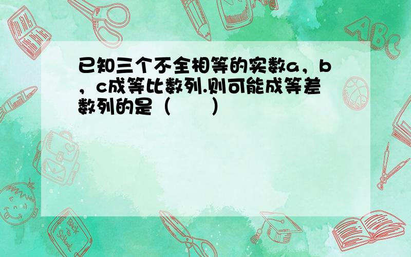 已知三个不全相等的实数a，b，c成等比数列.则可能成等差数列的是（　　）