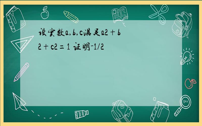 设实数a,b,c满足a2+b2+c2=1 证明-1/2