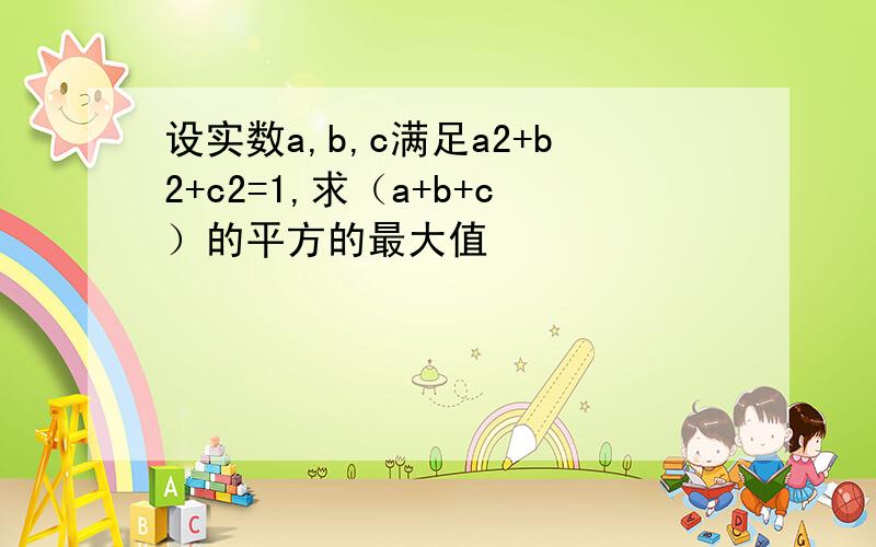 设实数a,b,c满足a2+b2+c2=1,求（a+b+c）的平方的最大值