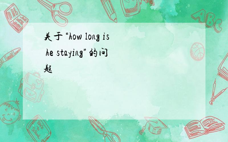 关于“how long is he staying”的问题