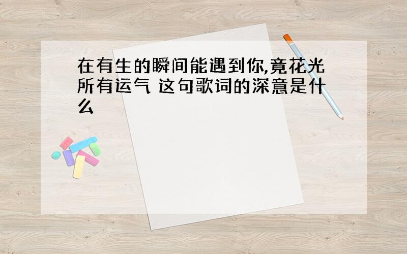 在有生的瞬间能遇到你,竟花光所有运气 这句歌词的深意是什么