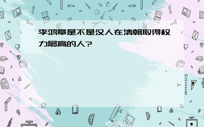 李鸿章是不是汉人在清朝取得权力最高的人?