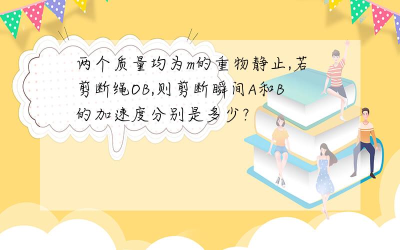 两个质量均为m的重物静止,若剪断绳OB,则剪断瞬间A和B的加速度分别是多少?