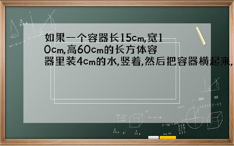 如果一个容器长15cm,宽10cm,高60cm的长方体容器里装4cm的水,竖着,然后把容器横起来,水深多少