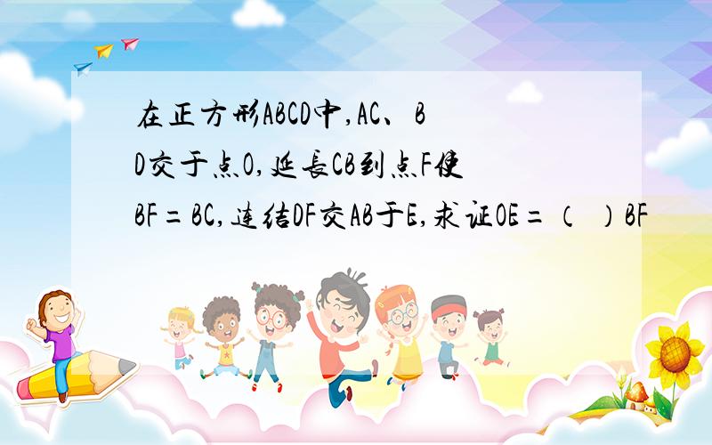 在正方形ABCD中,AC、BD交于点O,延长CB到点F使BF=BC,连结DF交AB于E,求证OE=（ ）BF