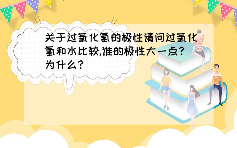 关于过氧化氢的极性请问过氧化氢和水比较,谁的极性大一点?为什么?