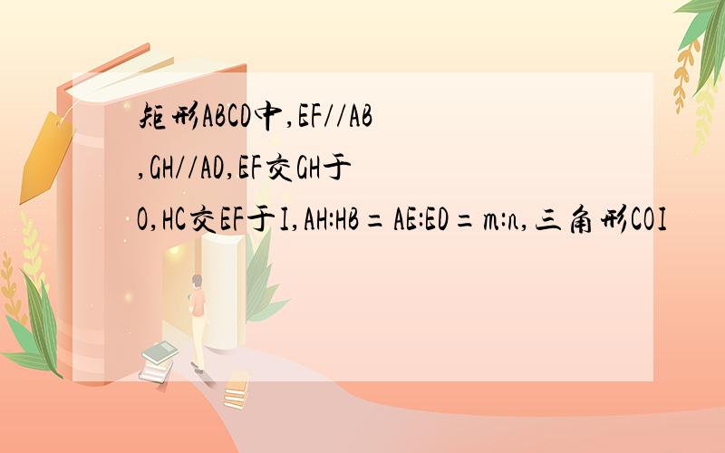 矩形ABCD中,EF//AB,GH//AD,EF交GH于O,HC交EF于I,AH:HB=AE:ED=m:n,三角形COI