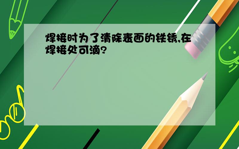 焊接时为了清除表面的铁锈,在焊接处可滴?