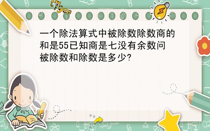 一个除法算式中被除数除数商的和是55已知商是七没有余数问被除数和除数是多少?