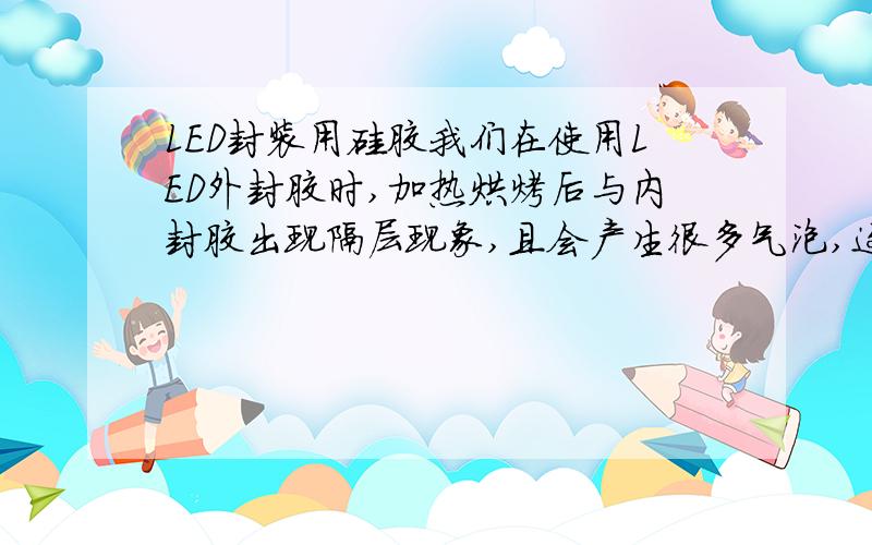 LED封装用硅胶我们在使用LED外封胶时,加热烘烤后与内封胶出现隔层现象,且会产生很多气泡,这个是什么原因呢?