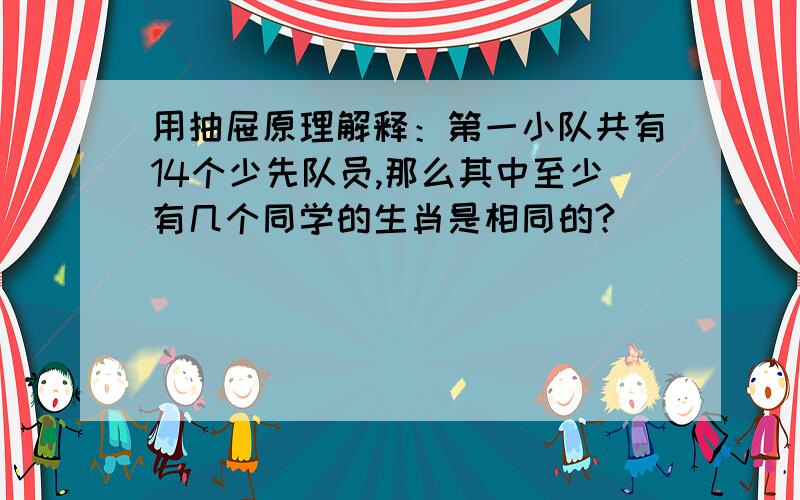 用抽屉原理解释：第一小队共有14个少先队员,那么其中至少有几个同学的生肖是相同的?