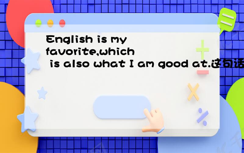 English is my favorite,which is also what I am good at.这句话有语