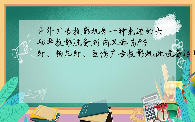 户外广告投影机是一种先进的大功率投影设备，行内又称为PG灯、帕尼灯、巨幅广告投影机．此设备运用光学投影原理，采用高亮的光