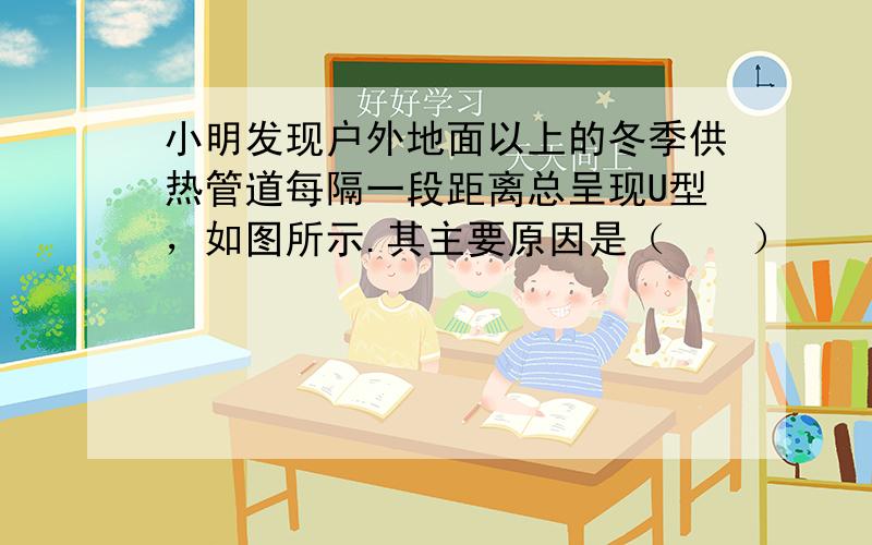 小明发现户外地面以上的冬季供热管道每隔一段距离总呈现U型，如图所示.其主要原因是（　　）