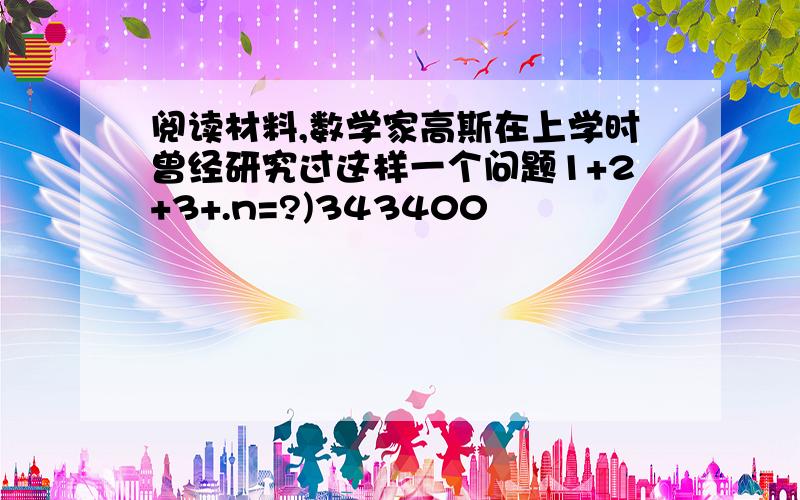 阅读材料,数学家高斯在上学时曾经研究过这样一个问题1+2+3+.n=?)343400