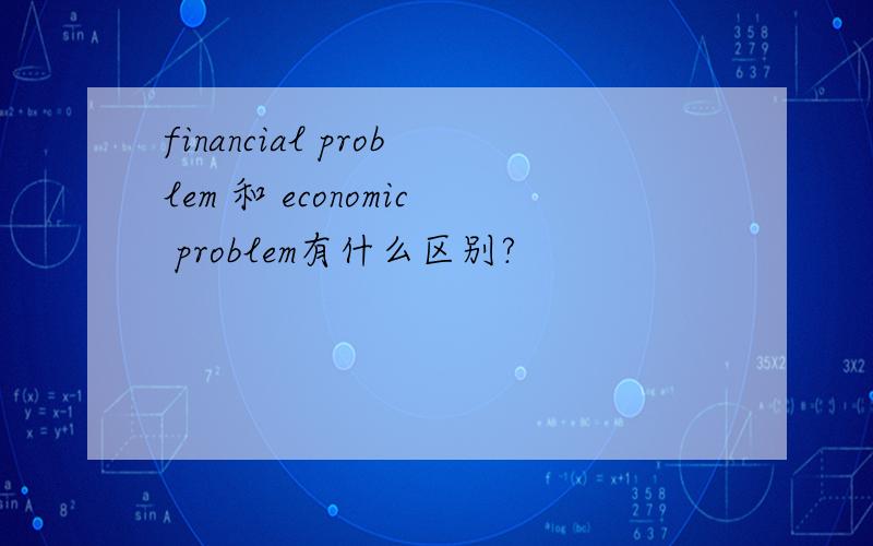 financial problem 和 economic problem有什么区别?