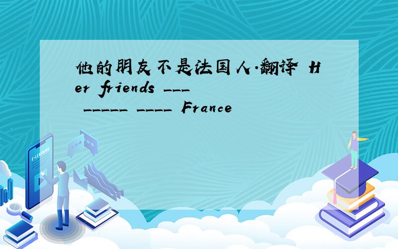 他的朋友不是法国人.翻译 Her friends ___ _____ ____ France