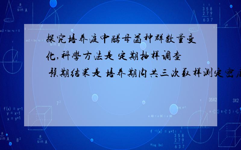 探究培养液中酵母菌种群数量变化,科学方法是 定期抽样调查 预期结果是 培养期内共三次取样测定密度,即可准确绘制酵母菌种群