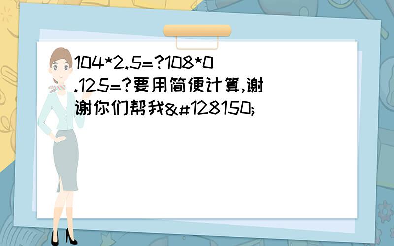 104*2.5=?108*0.125=?要用简便计算,谢谢你们帮我💖