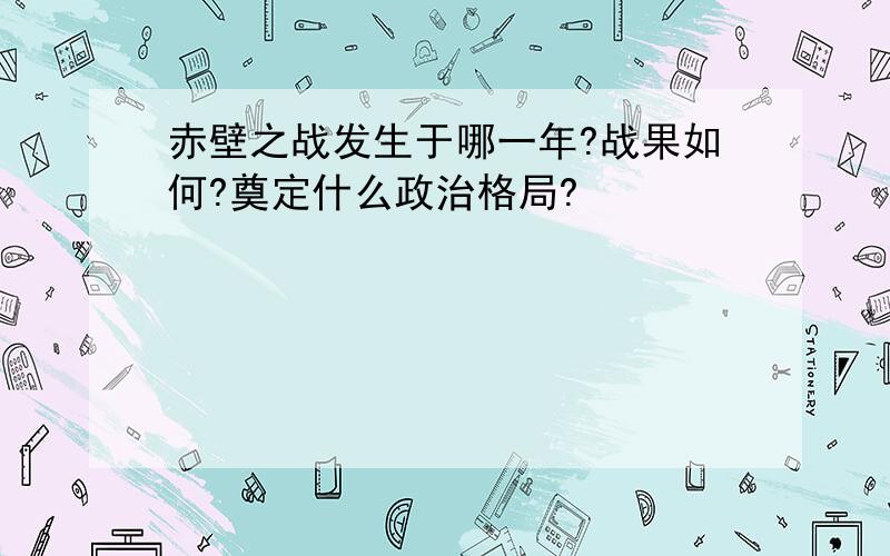 赤壁之战发生于哪一年?战果如何?奠定什么政治格局?