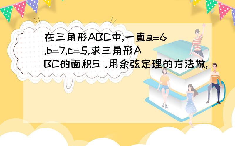 在三角形ABC中,一直a=6,b=7,c=5,求三角形ABC的面积S .用余弦定理的方法做,