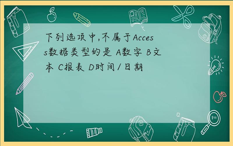 下列选项中,不属于Access数据类型的是 A数字 B文本 C报表 D时间/日期