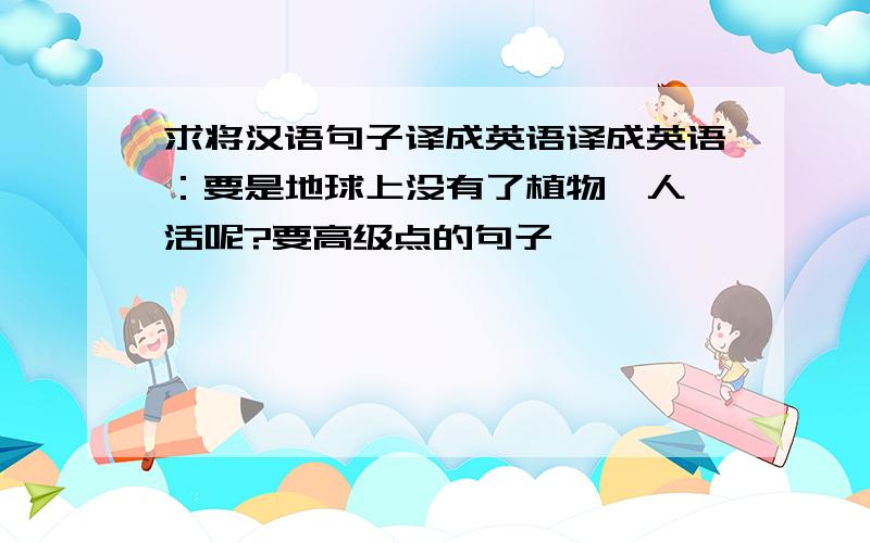 求将汉语句子译成英语译成英语：要是地球上没有了植物,人咋活呢?要高级点的句子