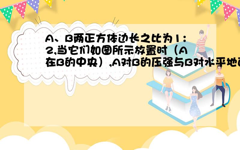 A、B两正方体边长之比为1：2,当它们如图所示放置时（A在B的中央）,A对B的压强与B对水平地面的压强相等,则A对B的压