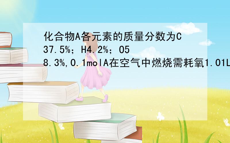 化合物A各元素的质量分数为C37.5%；H4.2%；O58.3%,0.1molA在空气中燃烧需耗氧1.01L,求A的分子