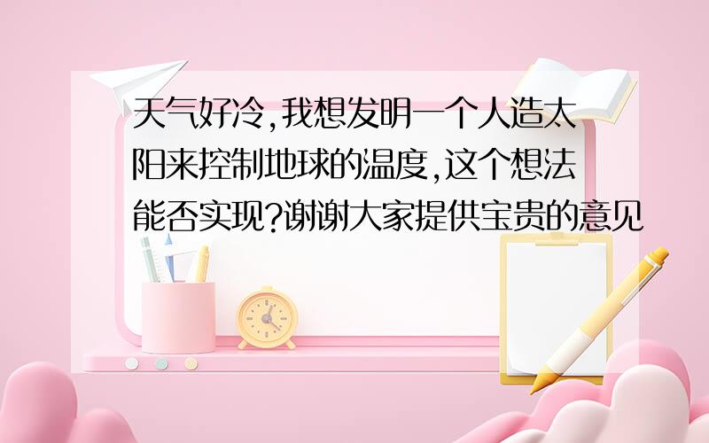 天气好冷,我想发明一个人造太阳来控制地球的温度,这个想法能否实现?谢谢大家提供宝贵的意见