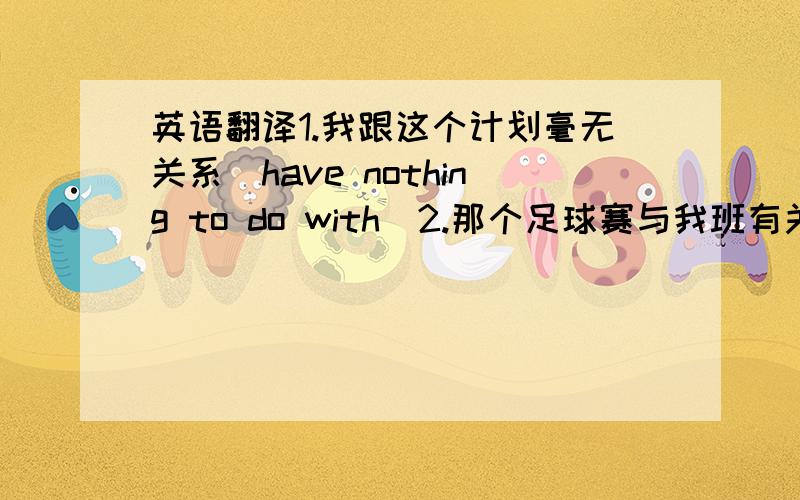 英语翻译1.我跟这个计划毫无关系（have nothing to do with)2.那个足球赛与我班有关（have s