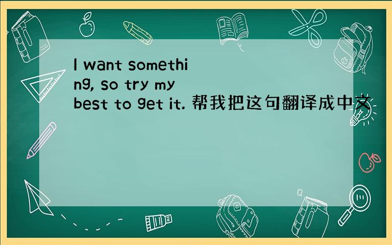 I want something, so try my best to get it. 帮我把这句翻译成中文