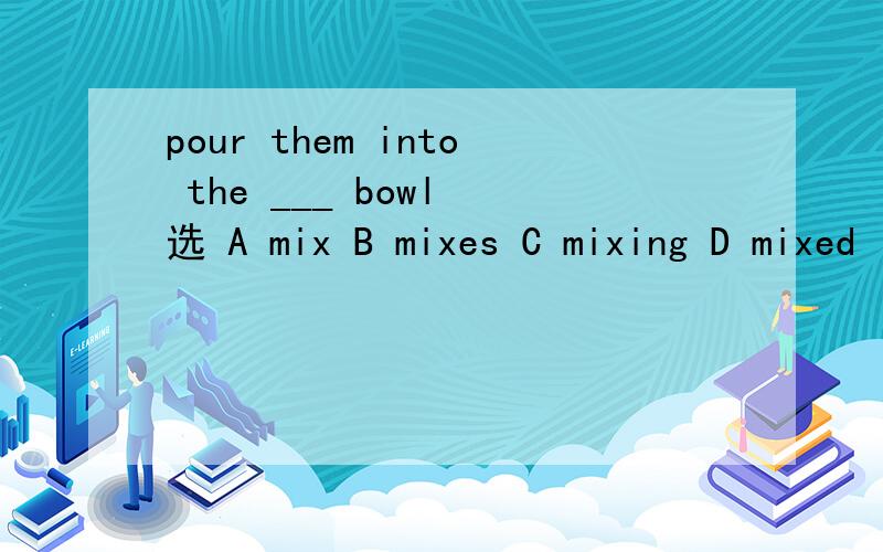 pour them into the ___ bowl 选 A mix B mixes C mixing D mixed