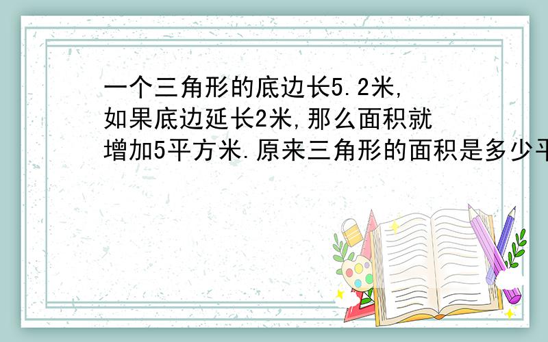 一个三角形的底边长5.2米,如果底边延长2米,那么面积就增加5平方米.原来三角形的面积是多少平方米?