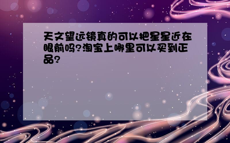 天文望远镜真的可以把星星近在眼前吗?淘宝上哪里可以买到正品?