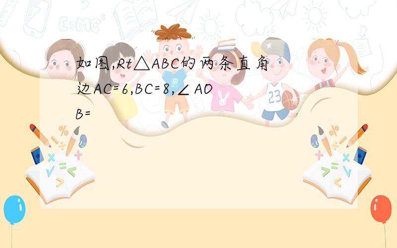 如图,Rt△ABC的两条直角边AC=6,BC=8,∠AOB=