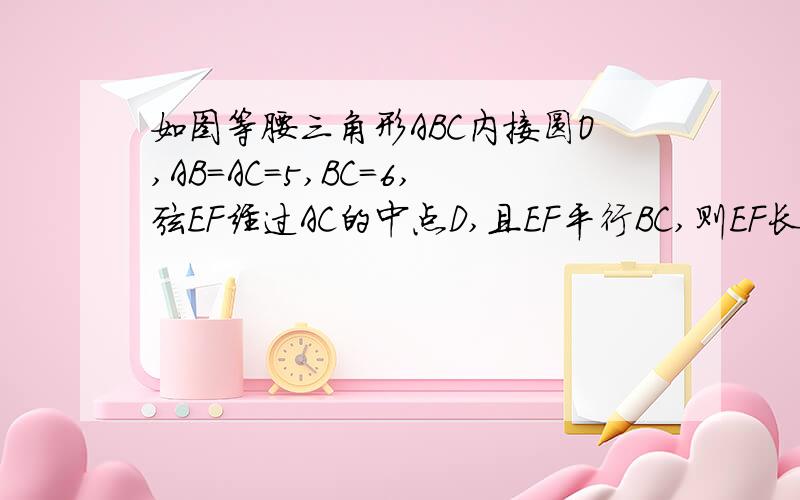 如图等腰三角形ABC内接圆O,AB=AC=5,BC=6,弦EF经过AC的中点D,且EF平行BC,则EF长是?