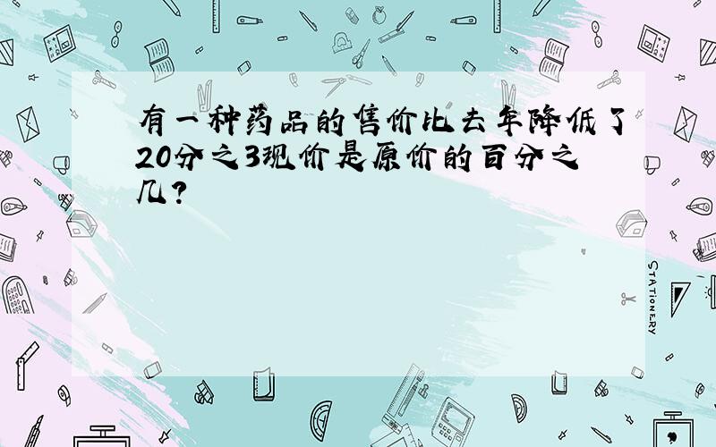 有一种药品的售价比去年降低了20分之3现价是原价的百分之几?