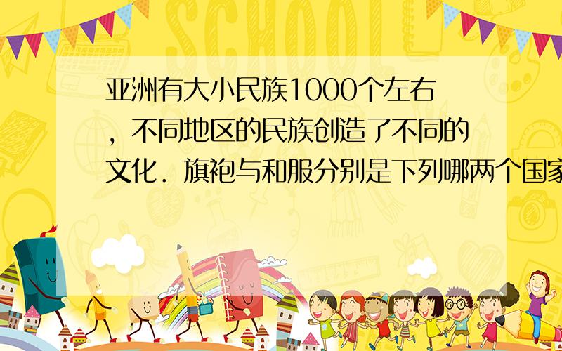 亚洲有大小民族1000个左右，不同地区的民族创造了不同的文化．旗袍与和服分别是下列哪两个国家的民族服饰？（　　）