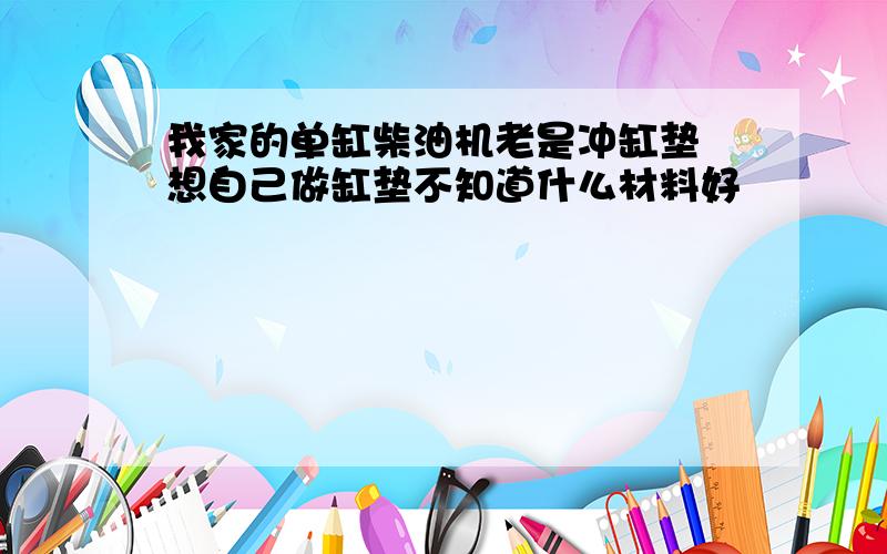 我家的单缸柴油机老是冲缸垫 想自己做缸垫不知道什么材料好