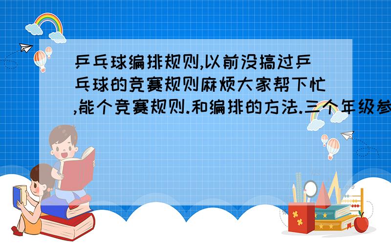 乒乓球编排规则,以前没搞过乒乓球的竞赛规则麻烦大家帮下忙,能个竞赛规则.和编排的方法.三个年级参加,每个年级取前3名,每