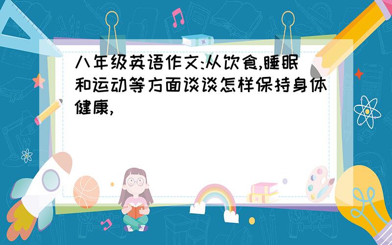 八年级英语作文:从饮食,睡眠和运动等方面谈谈怎样保持身体健康,