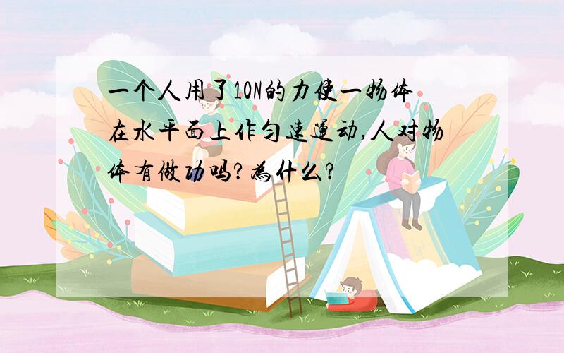 一个人用了10N的力使一物体在水平面上作匀速运动,人对物体有做功吗?为什么?