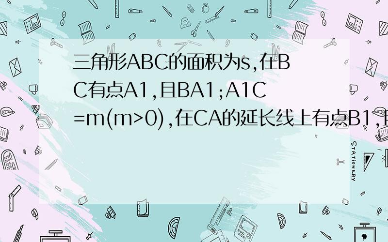 三角形ABC的面积为s,在BC有点A1,且BA1;A1C=m(m>0),在CA的延长线上有点B1,且CB1:AB1=n(