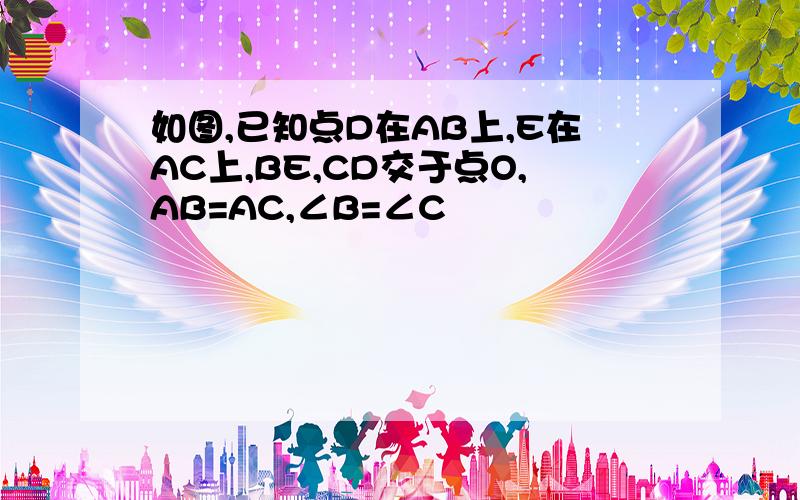 如图,已知点D在AB上,E在AC上,BE,CD交于点O,AB=AC,∠B=∠C