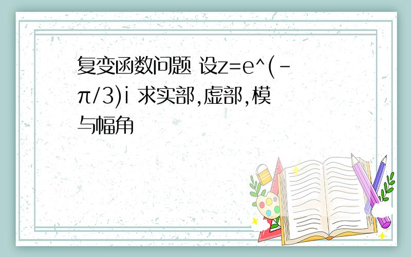 复变函数问题 设z=e^(-π/3)i 求实部,虚部,模与幅角