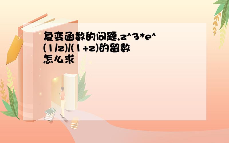 复变函数的问题,z^3*e^(1/z)/(1+z)的留数怎么求