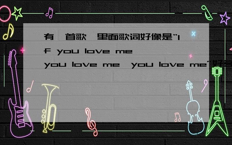 有一首歌,里面歌词好像是“If you love me,you love me,you love me”好多you lo